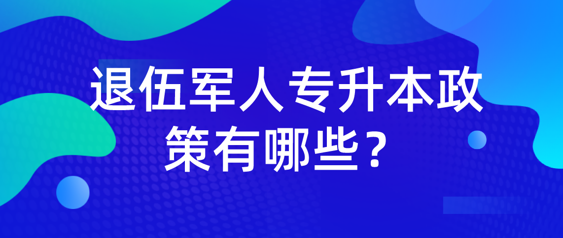 2022年退伍军人专升本政策有哪些?