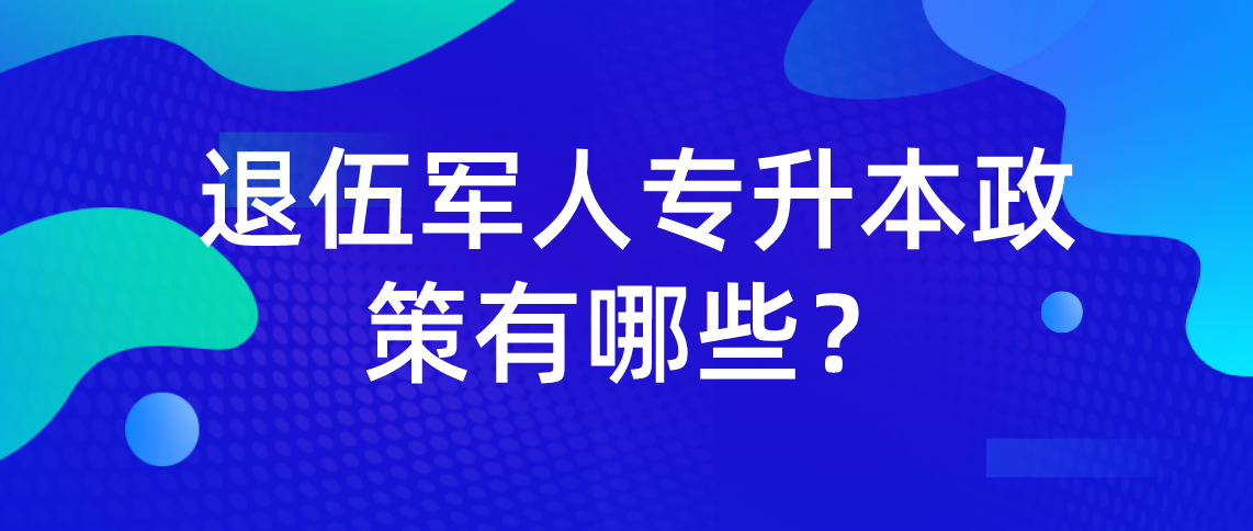 2022年退伍军人专升本政策有哪些？