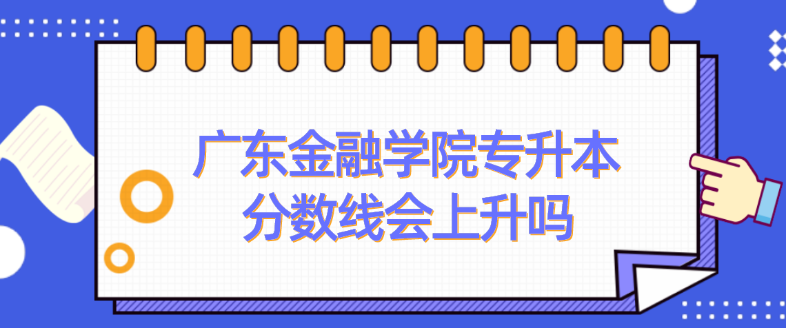 浙江省2022年金融学院专升本分数线会上升吗？