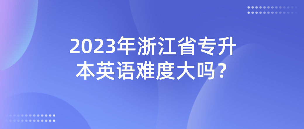 2023年浙江省专升本英语难度大吗？