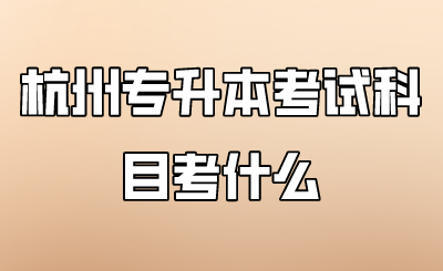 杭州市专升本考试内容考什么.png