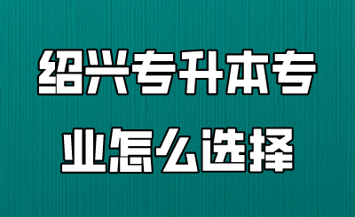 绍兴市专升本专业怎么选择