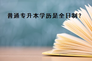 普通嘉兴专升本是全日制的吗？嘉兴专升本类型有哪些？