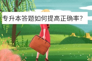 绍兴专升本考试答题正确率怎么提高？升本学霸都这样说。